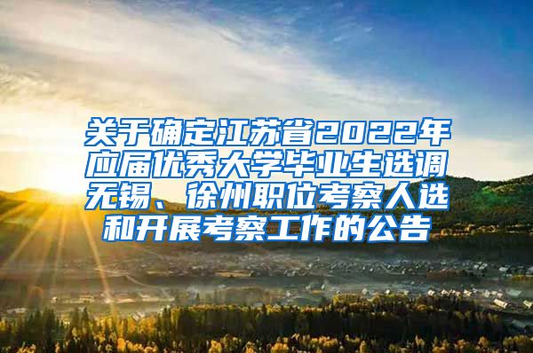 关于确定江苏省2022年应届优秀大学毕业生选调无锡、徐州职位考察人选和开展考察工作的公告