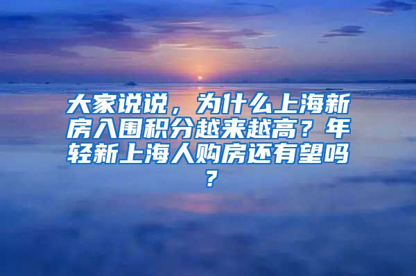 大家说说，为什么上海新房入围积分越来越高？年轻新上海人购房还有望吗？