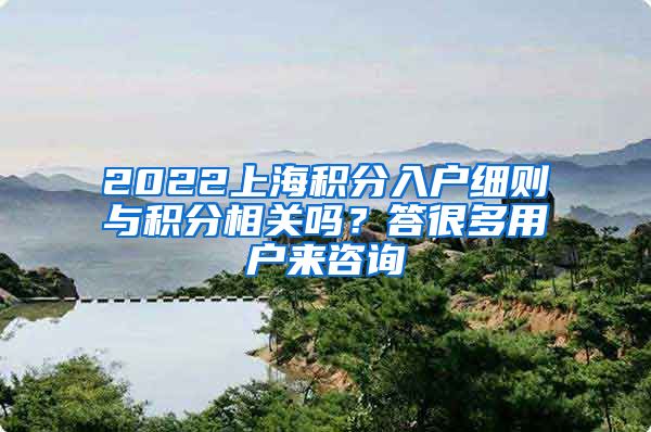 2022上海积分入户细则与积分相关吗？答很多用户来咨询