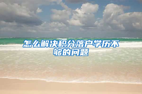 怎么解决积分落户学历不够的问题