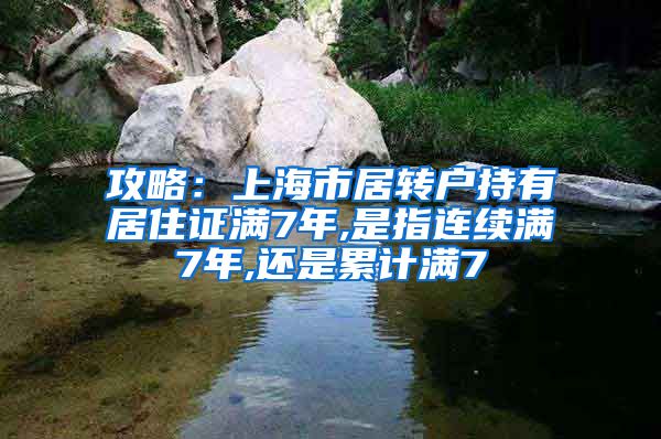 攻略：上海市居转户持有居住证满7年,是指连续满7年,还是累计满7