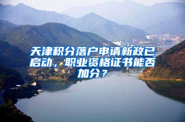 天津积分落户申请新政已启动，职业资格证书能否加分？