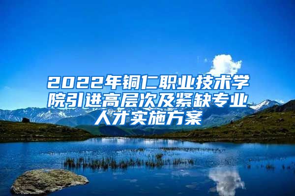 2022年铜仁职业技术学院引进高层次及紧缺专业人才实施方案