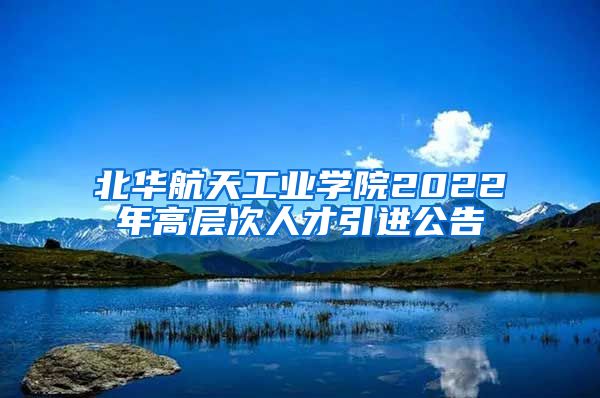 北华航天工业学院2022年高层次人才引进公告