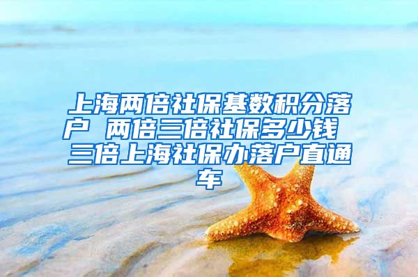 上海两倍社保基数积分落户 两倍三倍社保多少钱 三倍上海社保办落户直通车