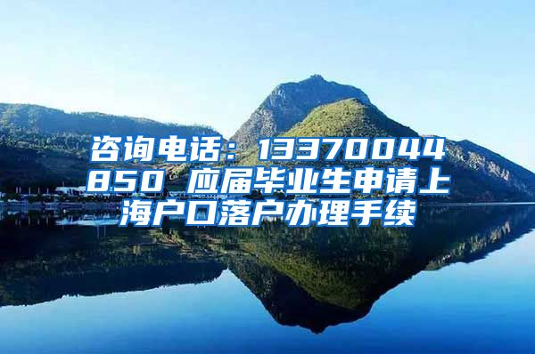 咨询电话：13370044850 应届毕业生申请上海户口落户办理手续