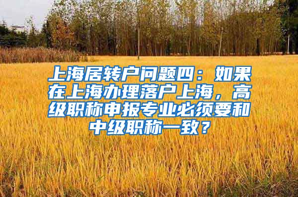 上海居转户问题四：如果在上海办理落户上海，高级职称申报专业必须要和中级职称一致？