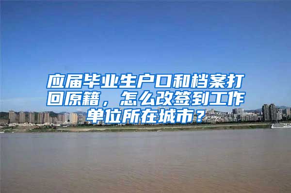 应届毕业生户口和档案打回原籍，怎么改签到工作单位所在城市？