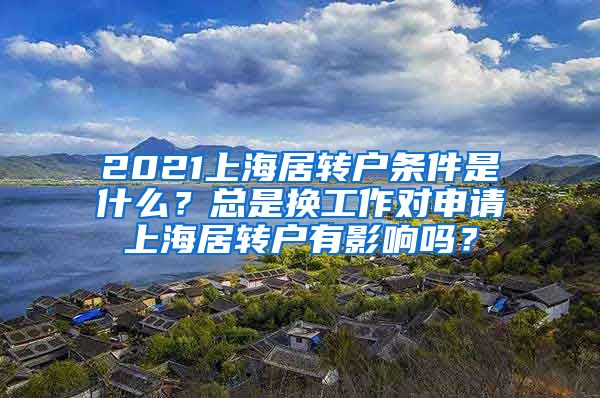 2021上海居转户条件是什么？总是换工作对申请上海居转户有影响吗？