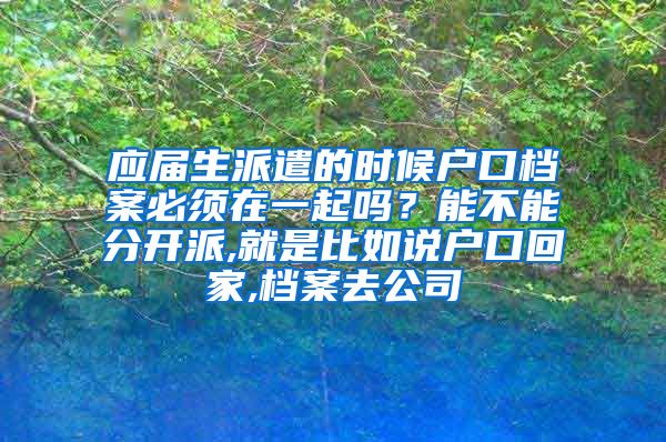 应届生派遣的时候户口档案必须在一起吗？能不能分开派,就是比如说户口回家,档案去公司