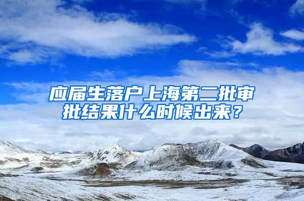 应届生落户上海第二批审批结果什么时候出来？