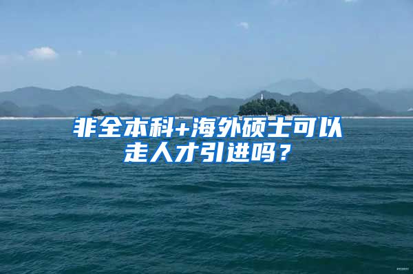 非全本科+海外硕士可以走人才引进吗？