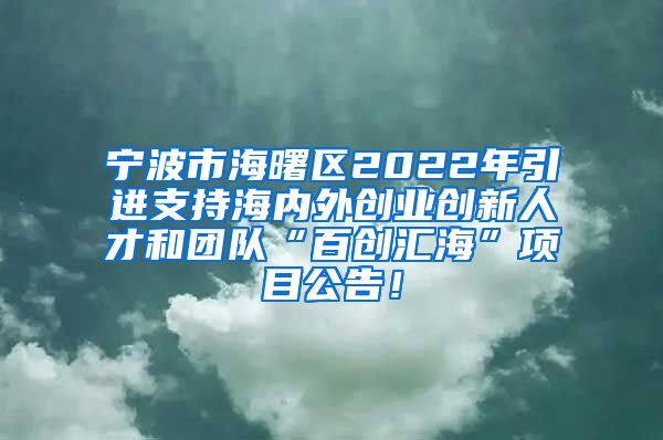 宁波市海曙区2022年引进支持海内外创业创新人才和团队“百创汇海”项目公告！