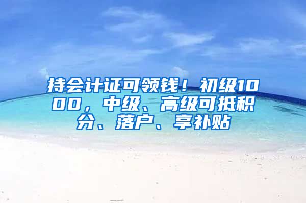 持会计证可领钱！初级1000，中级、高级可抵积分、落户、享补贴