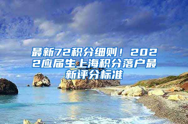 最新72积分细则！2022应届生上海积分落户最新评分标准