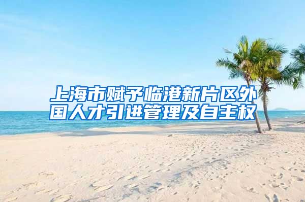 上海市赋予临港新片区外国人才引进管理及自主权
