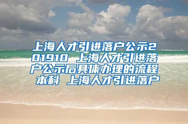 上海人才引进落户公示201910 上海人才引进落户公示后具体办理的流程 本科 上海人才引进落户