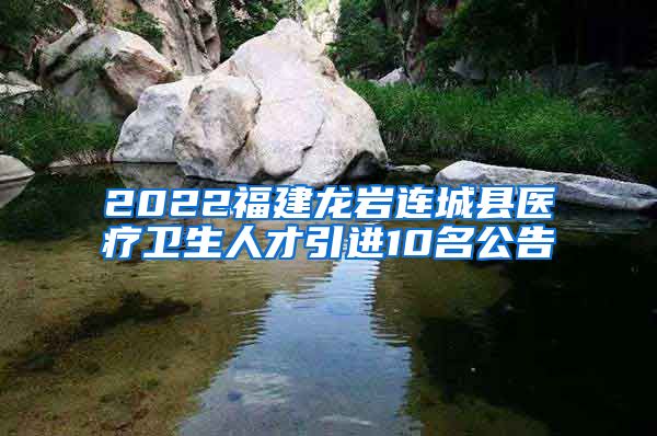 2022福建龙岩连城县医疗卫生人才引进10名公告