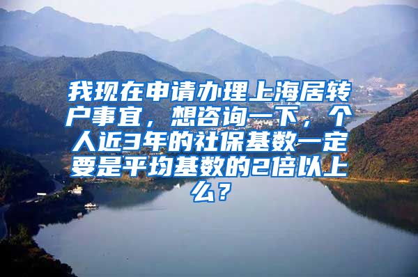 我现在申请办理上海居转户事宜，想咨询一下，个人近3年的社保基数一定要是平均基数的2倍以上么？