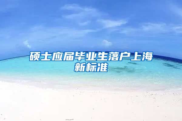 硕士应届毕业生落户上海新标准