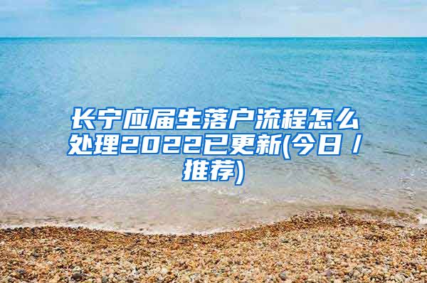 长宁应届生落户流程怎么处理2022已更新(今日／推荐)