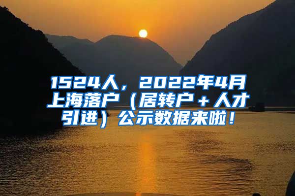 1524人，2022年4月上海落户（居转户＋人才引进）公示数据来啦！