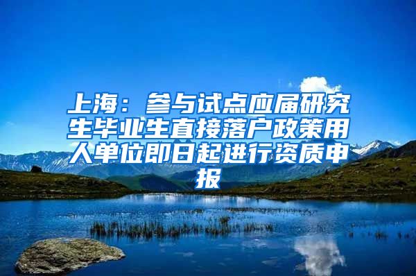 上海：参与试点应届研究生毕业生直接落户政策用人单位即日起进行资质申报