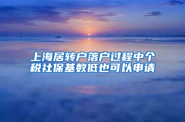 上海居转户落户过程中个税社保基数低也可以申请