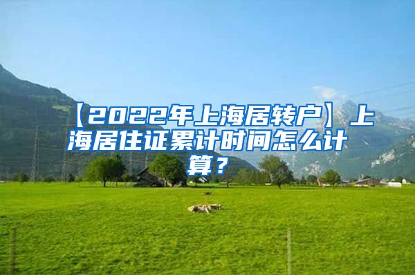 【2022年上海居转户】上海居住证累计时间怎么计算？