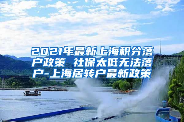 2021年最新上海积分落户政策 社保太低无法落户-上海居转户最新政策