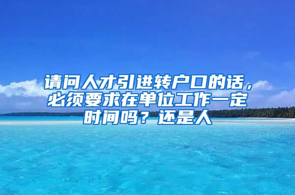 请问人才引进转户口的话，必须要求在单位工作一定时间吗？还是人