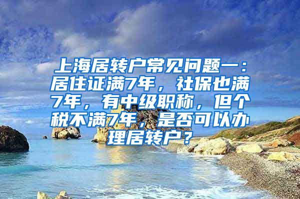 上海居转户常见问题一：居住证满7年，社保也满7年，有中级职称，但个税不满7年，是否可以办理居转户？