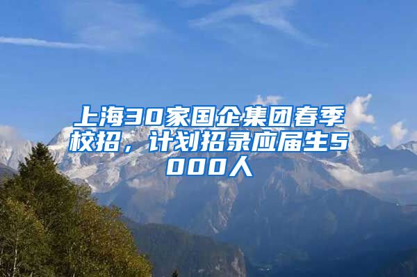 上海30家国企集团春季校招，计划招录应届生5000人