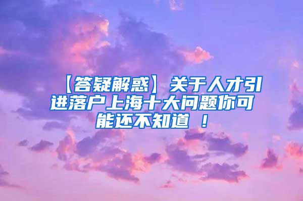 【答疑解惑】关于人才引进落户上海十大问题你可能还不知道 !