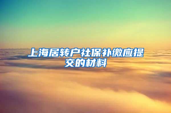 上海居转户社保补缴应提交的材料