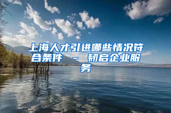 上海人才引进哪些情况符合条件 – 韧启企业服务