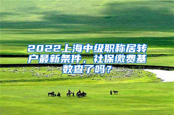 2022上海中级职称居转户最新条件，社保缴费基数查了吗？