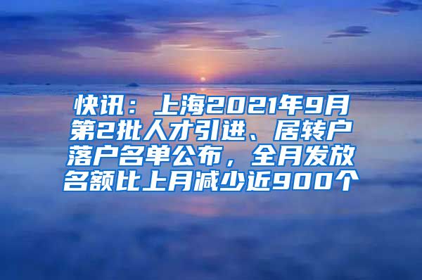 快讯：上海2021年9月第2批人才引进、居转户落户名单公布，全月发放名额比上月减少近900个