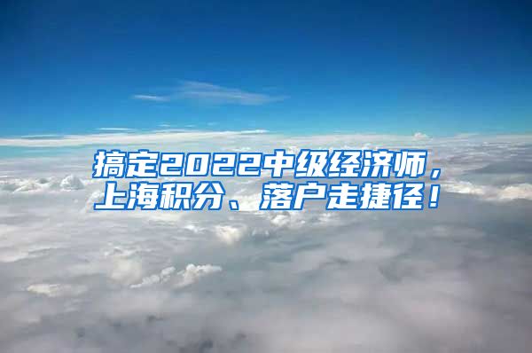 搞定2022中级经济师，上海积分、落户走捷径！