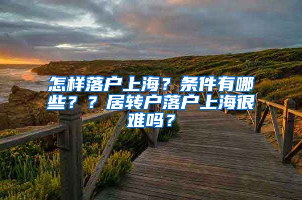 怎样落户上海？条件有哪些？？居转户落户上海很难吗？