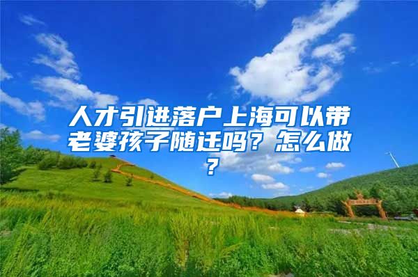 人才引进落户上海可以带老婆孩子随迁吗？怎么做？