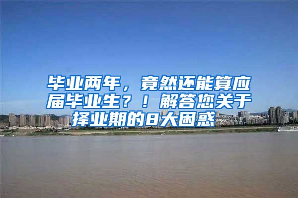 毕业两年，竟然还能算应届毕业生？！解答您关于择业期的8大困惑 →