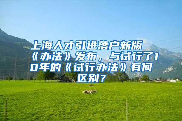 上海人才引进落户新版《办法》发布，与试行了10年的《试行办法》有何区别？