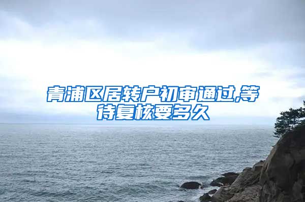 青浦区居转户初审通过,等待复核要多久