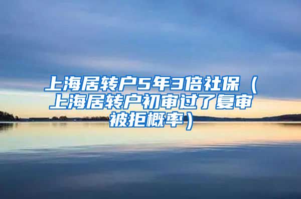 上海居转户5年3倍社保（上海居转户初审过了复审被拒概率）