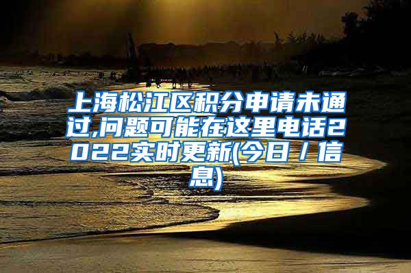 上海松江区积分申请未通过,问题可能在这里电话2022实时更新(今日／信息)