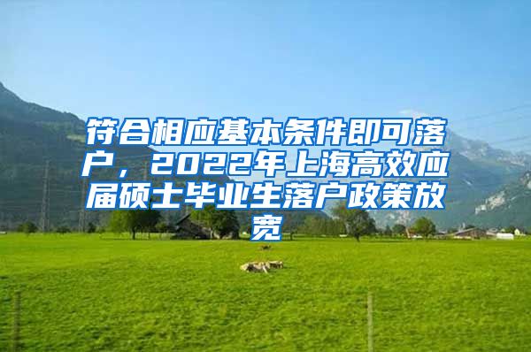 符合相应基本条件即可落户，2022年上海高效应届硕士毕业生落户政策放宽