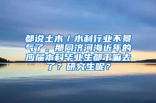 都说土木／水利行业不景气了。那同济河海近年的应届本科毕业生都干嘛去了？研究生呢？