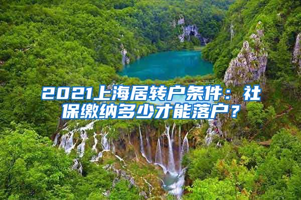 2021上海居转户条件：社保缴纳多少才能落户？