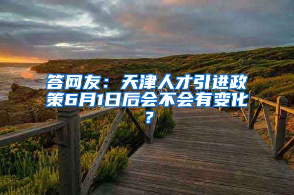 答网友：天津人才引进政策6月1日后会不会有变化？